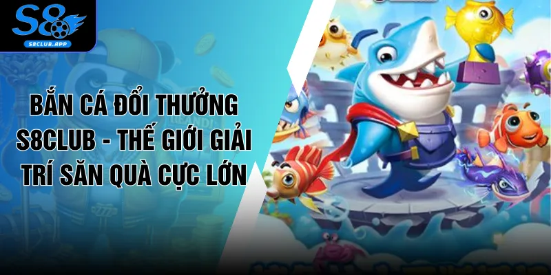 Bắn Cá Đổi Thưởng S8CLUB - Thế Giới Giải Trí Săn Quà Cực Lớn