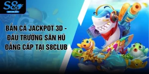 Bắn Cá Jackpot 3D - Đấu Trường Săn Hũ Đẳng Cấp Tại S8CLUB