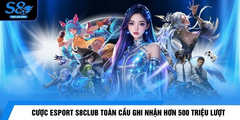 Cược Esport S8CLUB toàn cầu ghi nhận hơn 500 triệu lượt