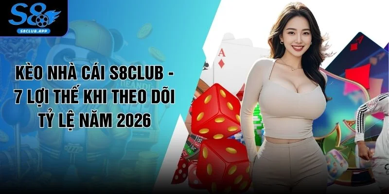 Kèo Nhà Cái S8CLUB - 7 Lợi Thế Khi Theo Dõi Tỷ Lệ Năm 2026