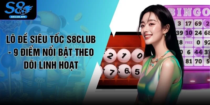 Lô Đề Siêu Tốc S8CLUB - 9 Điểm Nổi Bật Theo Dõi Linh Hoạt