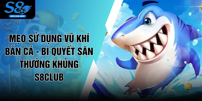 Mẹo Sử Dụng Vũ Khí Bắn Cá - Bí Quyết Săn Thưởng Khủng S8CLUB