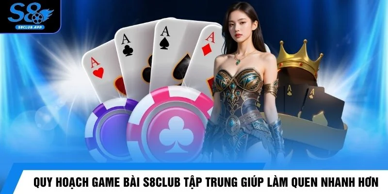Quy hoạch game bài S8CLUB tập trung giúp làm quen nhanh hơn 