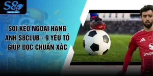 Soi Kèo Ngoại Hạng Anh S8CLUB - 9 Yếu Tố Giúp Đọc Chuẩn Xác