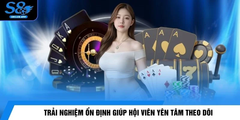Trải nghiệm ổn định giúp hội viên yên tâm theo dõi